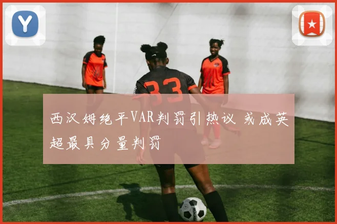 西汉姆绝平VAR判罚引热议 或成英超最具分量判罚