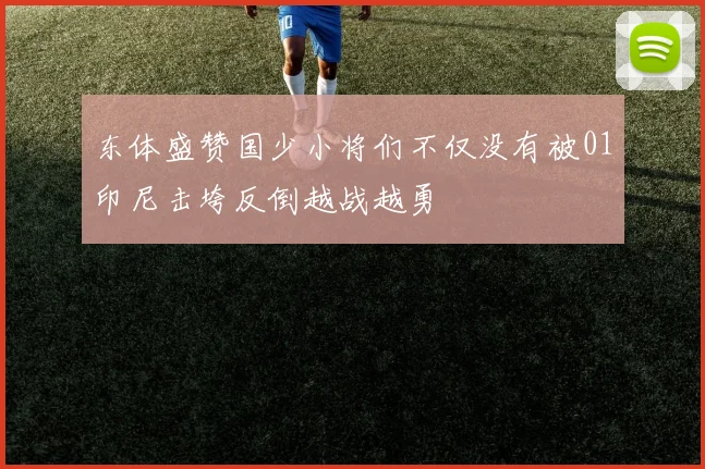 东体盛赞国少小将们不仅没有被01印尼击垮反倒越战越勇
